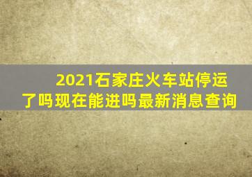 2021石家庄火车站停运了吗现在能进吗最新消息查询