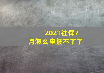 2021社保7月怎么申报不了了