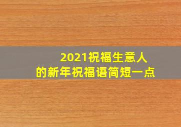 2021祝福生意人的新年祝福语简短一点