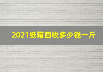 2021纸箱回收多少钱一斤