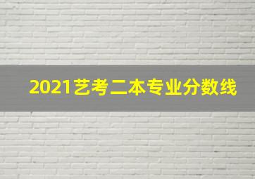 2021艺考二本专业分数线