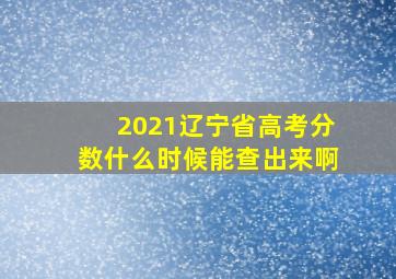 2021辽宁省高考分数什么时候能查出来啊