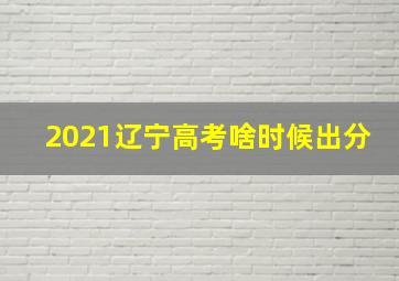 2021辽宁高考啥时候出分