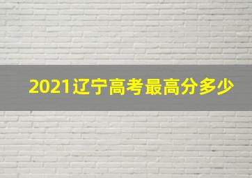 2021辽宁高考最高分多少