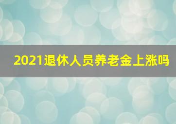 2021退休人员养老金上涨吗