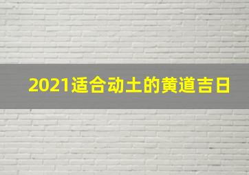 2021适合动土的黄道吉日