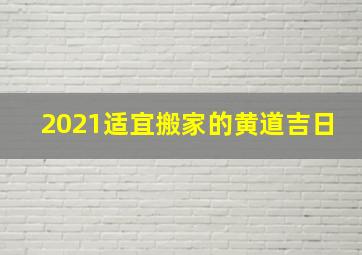 2021适宜搬家的黄道吉日