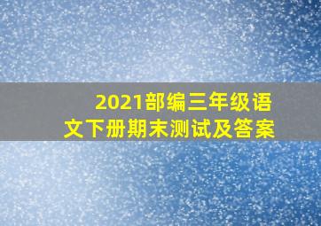 2021部编三年级语文下册期末测试及答案