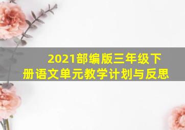 2021部编版三年级下册语文单元教学计划与反思