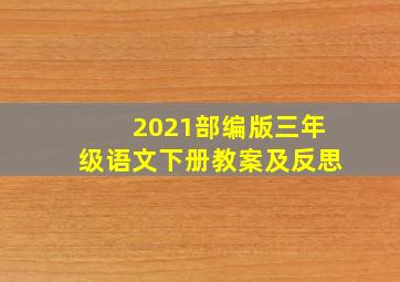 2021部编版三年级语文下册教案及反思