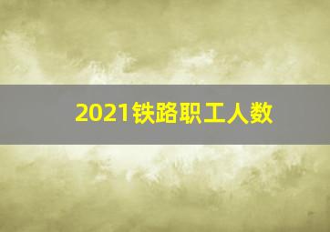 2021铁路职工人数