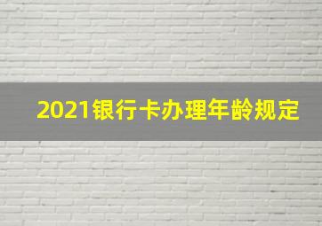 2021银行卡办理年龄规定