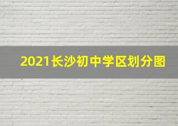 2021长沙初中学区划分图