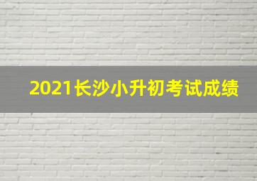 2021长沙小升初考试成绩