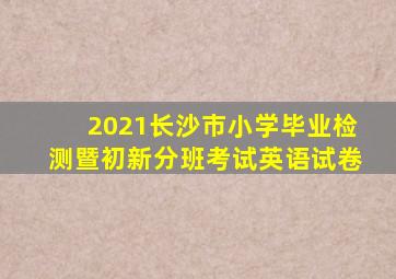 2021长沙市小学毕业检测暨初新分班考试英语试卷