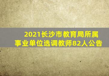 2021长沙市教育局所属事业单位选调教师82人公告