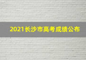 2021长沙市高考成绩公布