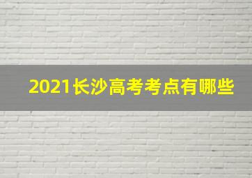 2021长沙高考考点有哪些