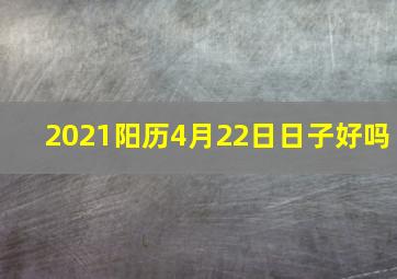 2021阳历4月22日日子好吗