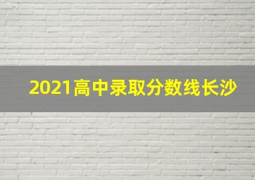 2021高中录取分数线长沙