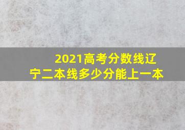 2021高考分数线辽宁二本线多少分能上一本