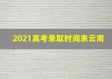 2021高考录取时间表云南