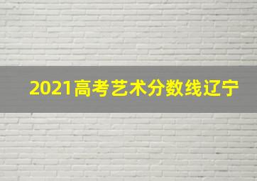 2021高考艺术分数线辽宁