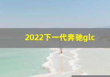 2022下一代奔驰glc