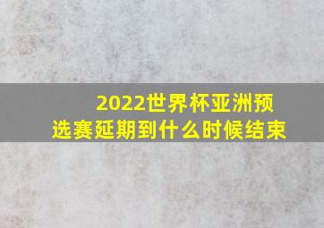 2022世界杯亚洲预选赛延期到什么时候结束