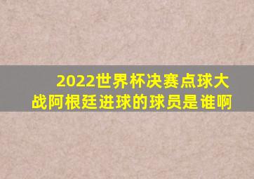 2022世界杯决赛点球大战阿根廷进球的球员是谁啊