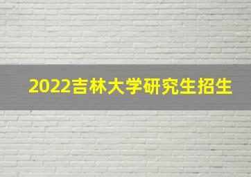 2022吉林大学研究生招生