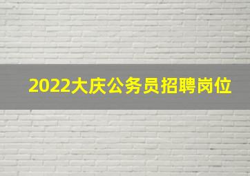 2022大庆公务员招聘岗位