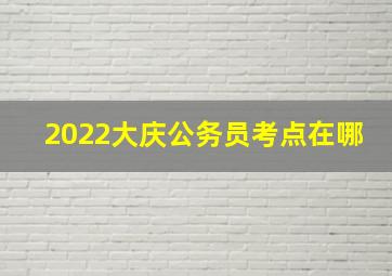 2022大庆公务员考点在哪