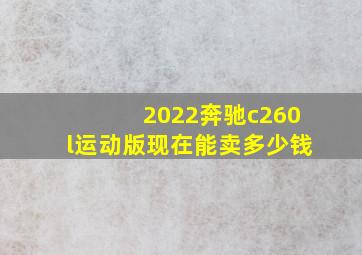 2022奔驰c260l运动版现在能卖多少钱