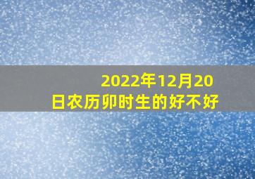 2022年12月20日农历卯时生的好不好