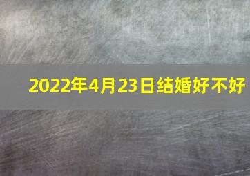 2022年4月23日结婚好不好