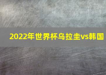 2022年世界杯乌拉圭vs韩国