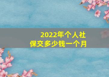 2022年个人社保交多少钱一个月