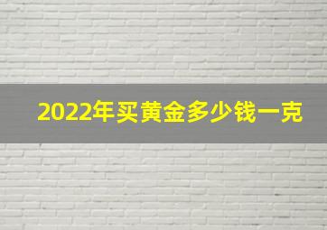 2022年买黄金多少钱一克