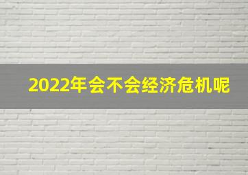 2022年会不会经济危机呢