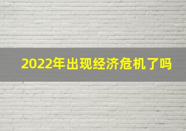 2022年出现经济危机了吗