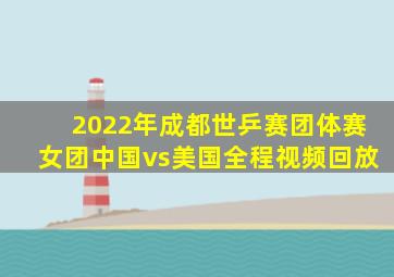 2022年成都世乒赛团体赛女团中国vs美国全程视频回放