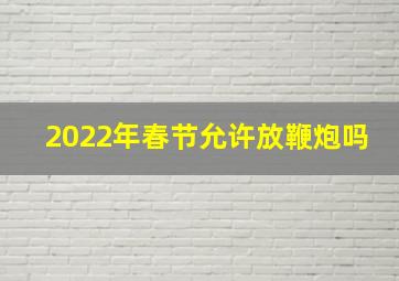 2022年春节允许放鞭炮吗