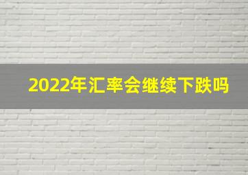 2022年汇率会继续下跌吗