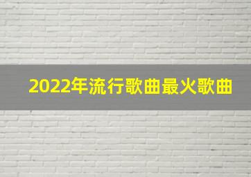 2022年流行歌曲最火歌曲