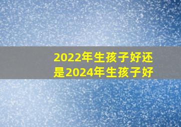 2022年生孩子好还是2024年生孩子好