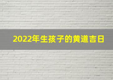 2022年生孩子的黄道吉日