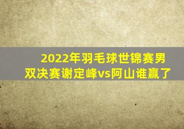 2022年羽毛球世锦赛男双决赛谢定峰vs阿山谁赢了