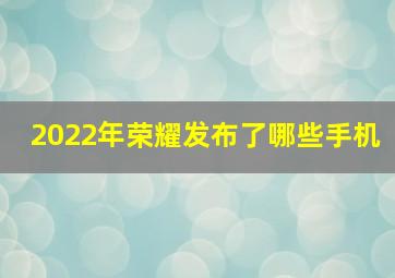 2022年荣耀发布了哪些手机