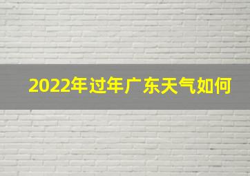 2022年过年广东天气如何